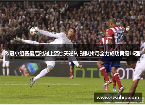 欧冠小组赛最后时刻上演惊天逆转 球队拼尽全力成功晋级16强