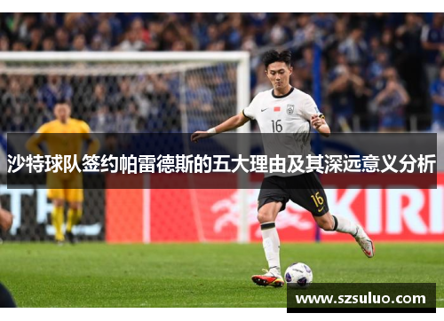 沙特球队签约帕雷德斯的五大理由及其深远意义分析 沙特球队签约帕雷德斯的五大理由及其深远意义分析