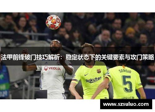 法甲前锋破门技巧解析:稳定状态下的关键要素与攻门策略 法甲前锋破门技巧解析:稳定状态下的关键要素与攻门策略