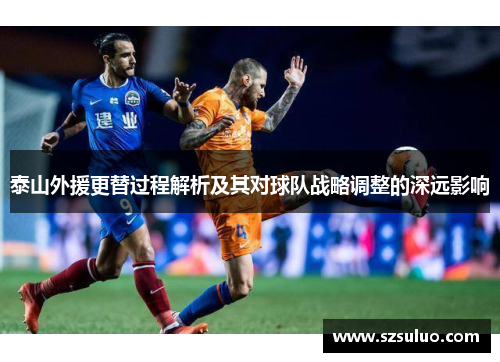 泰山外援更替过程解析及其对球队战略调整的深远影响