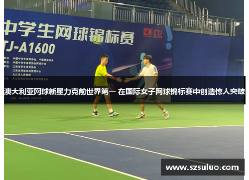 澳大利亚网球新星力克前世界第一 在国际女子网球锦标赛中创造惊人突破