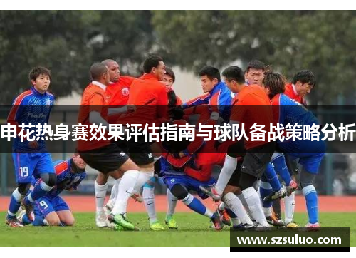 申花热身赛效果评估指南与球队备战策略分析