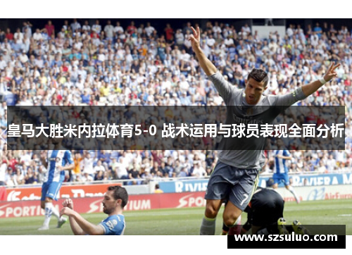 皇马大胜米内拉体育5-0 战术运用与球员表现全面分析 皇马大胜米内拉体育5-0 战术运用与球员表现全面分析