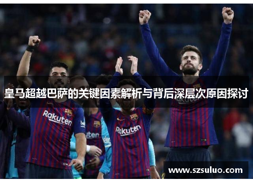 皇马超越巴萨的关键因素解析与背后深层次原因探讨