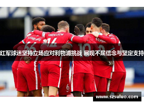 红军球迷坚持立场应对利物浦挑战 展现不屈信念与坚定支持