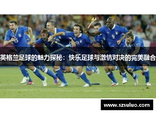 英格兰足球的魅力探秘：快乐足球与激情对决的完美融合