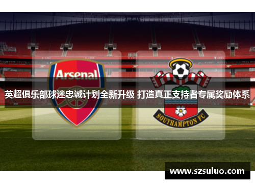 英超俱乐部球迷忠诚计划全新升级 打造真正支持者专属奖励体系