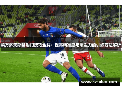 莱万多夫斯基射门技巧全解:提高精准度与爆发力的训练方法解析 莱万多夫斯基射门技巧全解:提高精准度与爆发力的训练方法解析