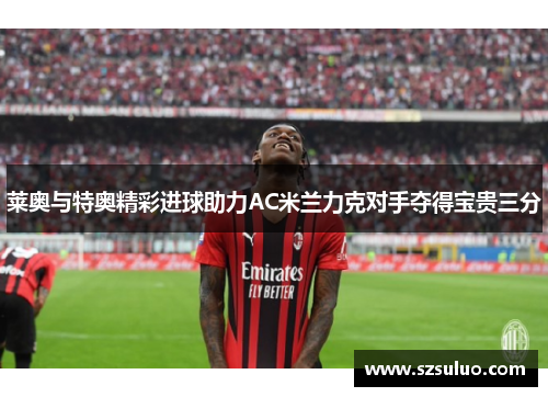 莱奥与特奥精彩进球助力AC米兰力克对手夺得宝贵三分