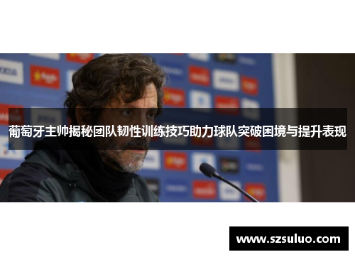 葡萄牙主帅揭秘团队韧性训练技巧助力球队突破困境与提升表现 葡萄牙主帅揭秘团队韧性训练技巧助力球队突破困境与提升表现