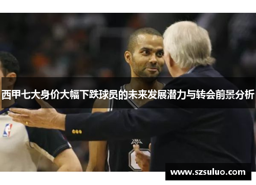 西甲七大身价大幅下跌球员的未来发展潜力与转会前景分析