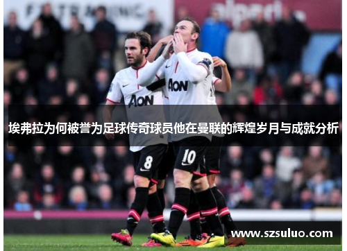 埃弗拉为何被誉为足球传奇球员他在曼联的辉煌岁月与成就分析