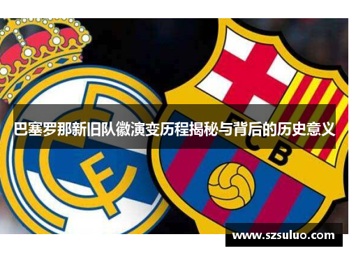 巴塞罗那新旧队徽演变历程揭秘与背后的历史意义 巴塞罗那新旧队徽演变历程揭秘与背后的历史意义