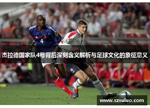 杰拉德国家队4号背后深刻含义解析与足球文化的象征意义 杰拉德国家队4号背后深刻含义解析与足球文化的象征意义
