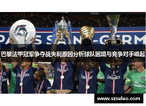 巴黎法甲冠军争夺战失利原因分析球队困境与竞争对手崛起