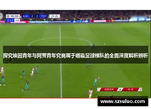 探究埃因青年与阿贾青年究竟属于哪些足球梯队的全面深度解析辨析 探究埃因青年与阿贾青年究竟属于哪些足球梯队的全面深度解析辨析