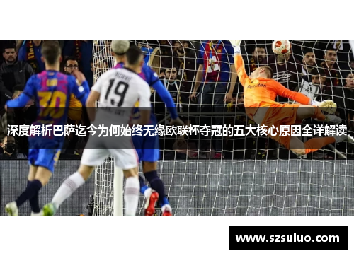 深度解析巴萨迄今为何始终无缘欧联杯夺冠的五大核心原因全详解读 深度解析巴萨迄今为何始终无缘欧联杯夺冠的五大核心原因全详解读