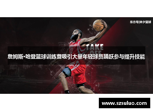 詹姆斯·哈登篮球训练营吸引大量年轻球员踊跃参与提升技能