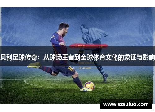 贝利足球传奇：从球场王者到全球体育文化的象征与影响