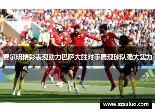 费尔明精彩表现助力巴萨大胜对手展现球队强大实力