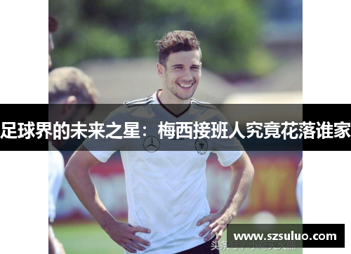 足球界的未来之星：梅西接班人究竟花落谁家
