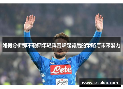如何分析那不勒斯年轻阵容崛起背后的策略与未来潜力 如何分析那不勒斯年轻阵容崛起背后的策略与未来潜力