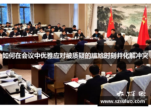 如何在会议中优雅应对被质疑的尴尬时刻并化解冲突 如何在会议中优雅应对被质疑的尴尬时刻并化解冲突
