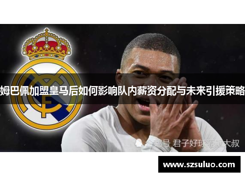 姆巴佩加盟皇马后如何影响队内薪资分配与未来引援策略 姆巴佩加盟皇马后如何影响队内薪资分配与未来引援策略