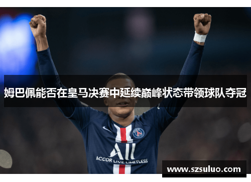 姆巴佩能否在皇马决赛中延续巅峰状态带领球队夺冠 姆巴佩能否在皇马决赛中延续巅峰状态带领球队夺冠