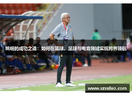 姚明的成功之道：如何在篮球、足球与电竞领域实现跨界领航