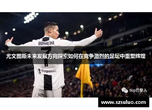 尤文图斯未来发展方向探索如何在竞争激烈的足坛中重塑辉煌
