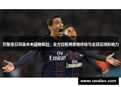 巴黎圣日耳曼未来战略规划:全方位布局重塑辉煌与全球足球影响力 巴黎圣日耳曼未来战略规划:全方位布局重塑辉煌与全球足球影响力