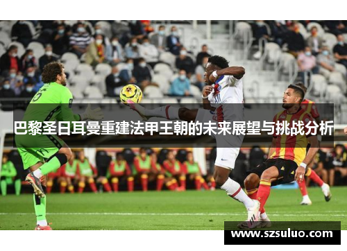 巴黎圣日耳曼重建法甲王朝的未来展望与挑战分析 巴黎圣日耳曼重建法甲王朝的未来展望与挑战分析