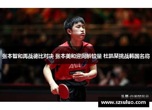 张本智和再战德比对决 张本美和迎同龄较量 杜凯琹挑战韩国名将