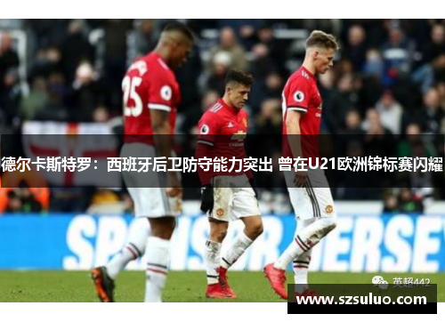 德尔卡斯特罗：西班牙后卫防守能力突出 曾在U21欧洲锦标赛闪耀