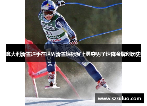 意大利滑雪选手在世界滑雪锦标赛上勇夺男子速降金牌创历史
