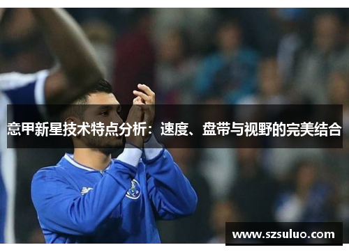 意甲新星技术特点分析：速度、盘带与视野的完美结合