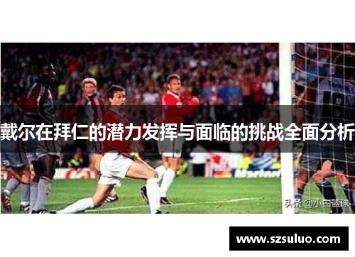 戴尔在拜仁的潜力发挥与面临的挑战全面分析