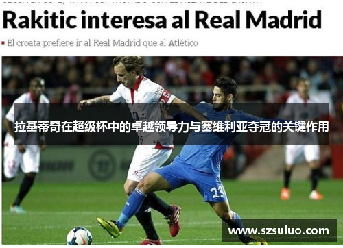 拉基蒂奇在超级杯中的卓越领导力与塞维利亚夺冠的关键作用