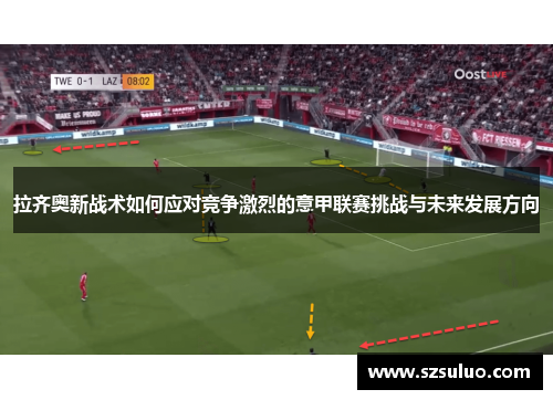 拉齐奥新战术如何应对竞争激烈的意甲联赛挑战与未来发展方向