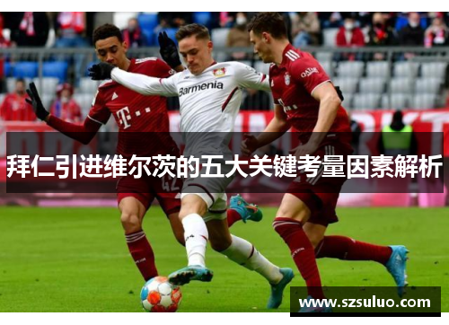 拜仁引进维尔茨的五大关键考量因素解析