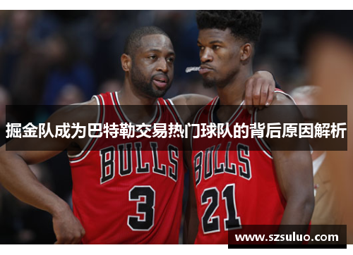 掘金队成为巴特勒交易热门球队的背后原因解析