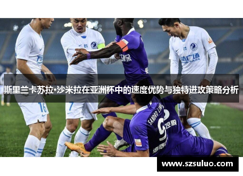 斯里兰卡苏拉·沙米拉在亚洲杯中的速度优势与独特进攻策略分析 斯里兰卡苏拉·沙米拉在亚洲杯中的速度优势与独特进攻策略分析