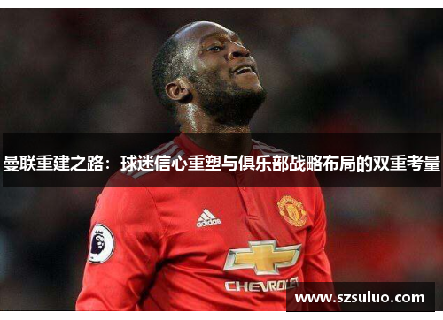 曼联重建之路:球迷信心重塑与俱乐部战略布局的双重考量 曼联重建之路:球迷信心重塑与俱乐部战略布局的双重考量