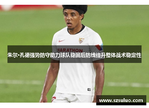 朱尔·孔德强势防守助力球队稳固后防线提升整体战术稳定性 朱尔·孔德强势防守助力球队稳固后防线提升整体战术稳定性