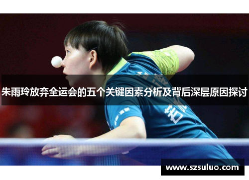 朱雨玲放弃全运会的五个关键因素分析及背后深层原因探讨 朱雨玲放弃全运会的五个关键因素分析及背后深层原因探讨
