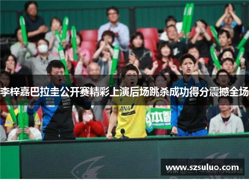 李梓嘉巴拉圭公开赛精彩上演后场跳杀成功得分震撼全场 李梓嘉巴拉圭公开赛精彩上演后场跳杀成功得分震撼全场