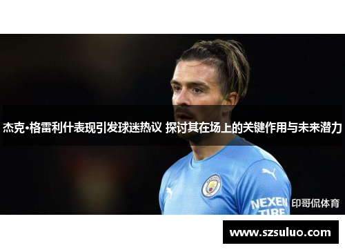 杰克·格雷利什表现引发球迷热议 探讨其在场上的关键作用与未来潜力 杰克·格雷利什表现引发球迷热议 探讨其在场上的关键作用与未来潜力