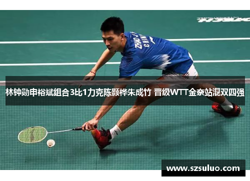 林钟勋申裕斌组合3比1力克陈颢桦朱成竹 晋级WTT金奈站混双四强