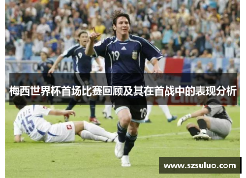 梅西世界杯首场比赛回顾及其在首战中的表现分析 梅西世界杯首场比赛回顾及其在首战中的表现分析